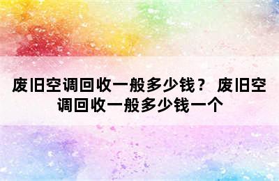 废旧空调回收一般多少钱？ 废旧空调回收一般多少钱一个